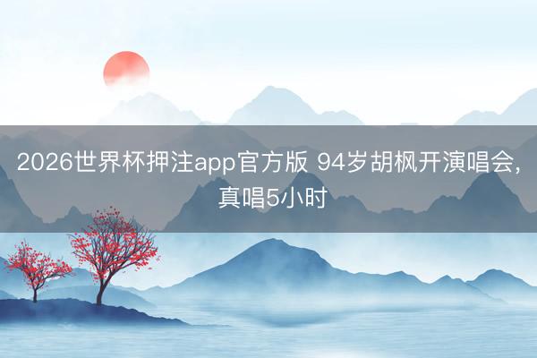 2026世界杯押注app官方版 94岁胡枫开演唱会， 真唱5小时
