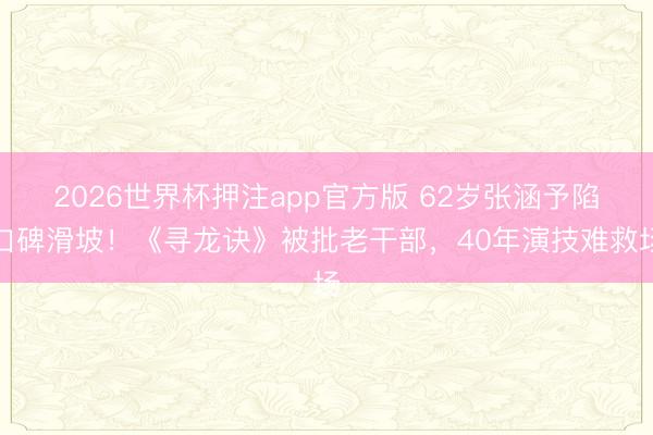 2026世界杯押注app官方版 62岁张涵予陷口碑滑坡!《寻龙诀》被批老干部,40年演技难救场