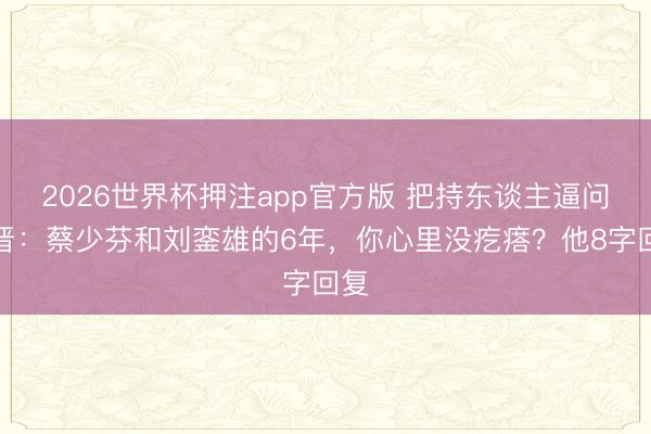 2026世界杯押注app官方版 把持东谈主逼问张晋：蔡少芬和刘銮雄的6年，你心里没疙瘩？他8字回复