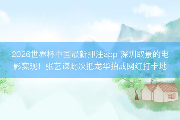 2026世界杯中国最新押注app 深圳取景的电影实现！张艺谋此次把龙华拍成网红打卡地