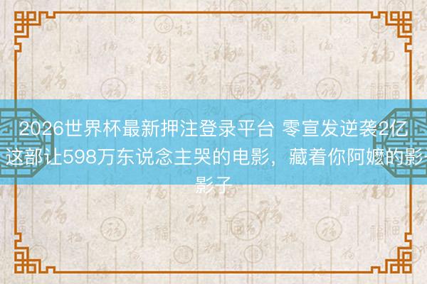 2026世界杯最新押注登录平台 零宣发逆袭2亿！这部让598万东说念主哭的电影，藏着你阿嬷的影子