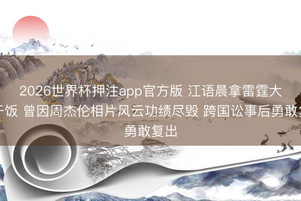 2026世界杯押注app官方版 江语晨拿雷霆大勺干饭 曾因周杰伦相片风云功绩尽毁 跨国讼事后勇敢复出