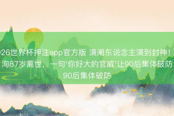 2026世界杯押注app官方版 演阉东说念主演到封神！刘洵87岁离世，一句'你好大的官威'让90后集体破防
