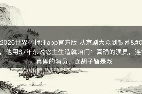 2026世界杯押注app官方版 从京剧大众到银幕'千面佛'，他用87年东说念主生造就咱们：真确的演员，连胡子皆是戏