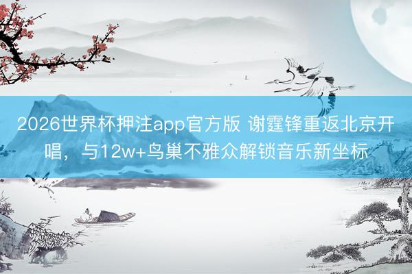 2026世界杯押注app官方版 谢霆锋重返北京开唱，与12w+鸟巢不雅众解锁音乐新坐标