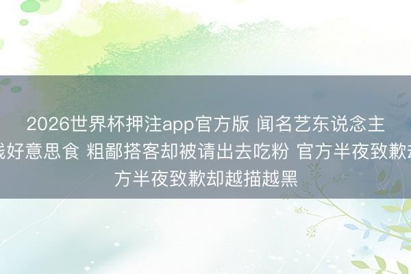 2026世界杯押注app官方版 闻名艺东说念主来小城实践好意思食 粗鄙搭客却被请出去吃粉 官方半夜致歉却越描越黑