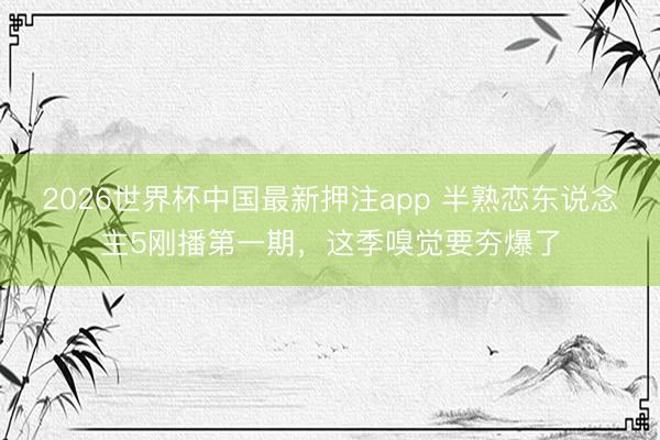 2026世界杯中国最新押注app 半熟恋东说念主5刚播第一期，这季嗅觉要夯爆了