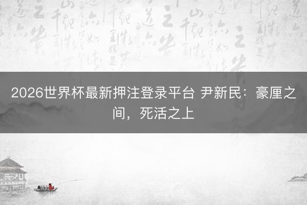 2026世界杯最新押注登录平台 尹新民：豪厘之间，死活之上