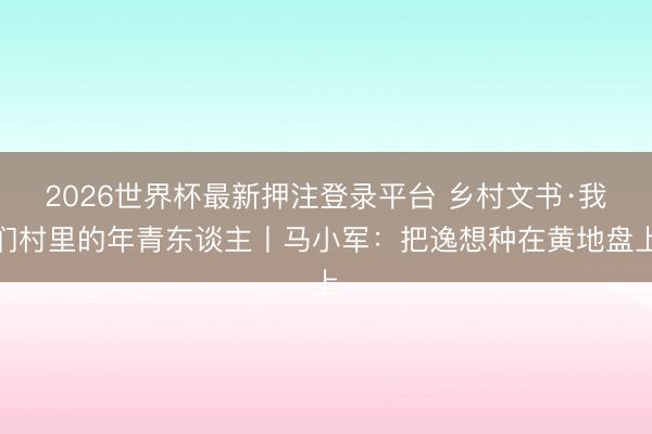 2026世界杯最新押注登录平台 乡村文书·我们村里的年青东谈主丨马小军：把逸想种在黄地盘上