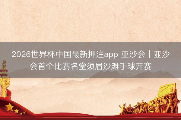2026世界杯中国最新押注app 亚沙会｜亚沙会首个比赛名堂须眉沙滩手球开赛