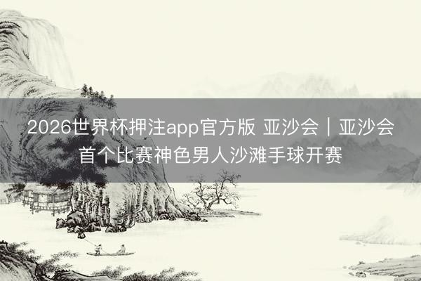 2026世界杯押注app官方版 亚沙会|亚沙会首个比赛神色男人沙滩手球开赛