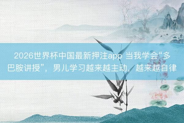 2026世界杯中国最新押注app 当我学会“多巴胺讲授”，男儿学习越来越主动，越来越自律
