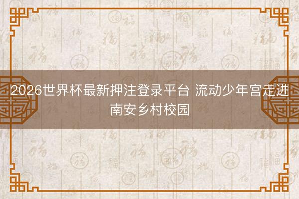2026世界杯最新押注登录平台 流动少年宫走进南安乡村校园