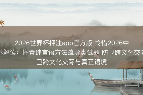 2026世界杯押注app官方版 怜惜2026中考｜英语试卷解读：搁置纯言语方法疏导类试题 防卫跨文化交际与真正语境