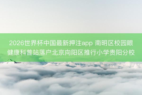 2026世界杯中国最新押注app 南明区校园眼健康科普站落户北京向阳区推行小学贵阳分校