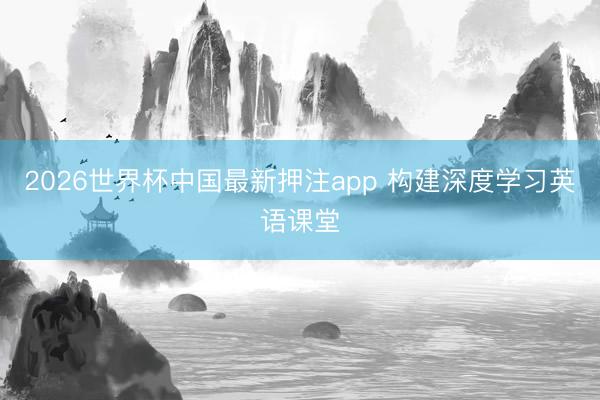 2026世界杯中国最新押注app 构建深度学习英语课堂