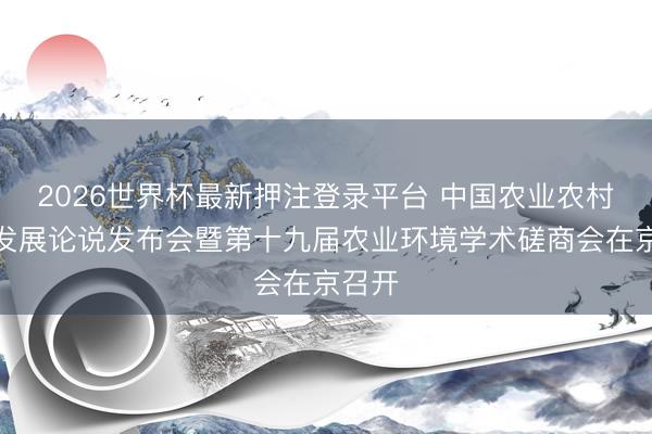 2026世界杯最新押注登录平台 中国农业农村低碳发展论说发布会暨第十九届农业环境学术磋商会在京召开