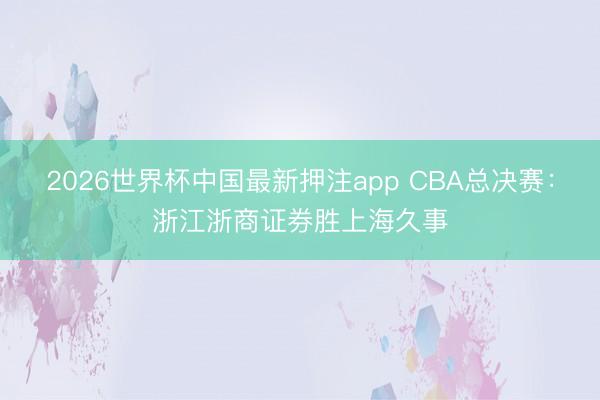 2026世界杯中国最新押注app CBA总决赛：浙江浙商证券胜上海久事
