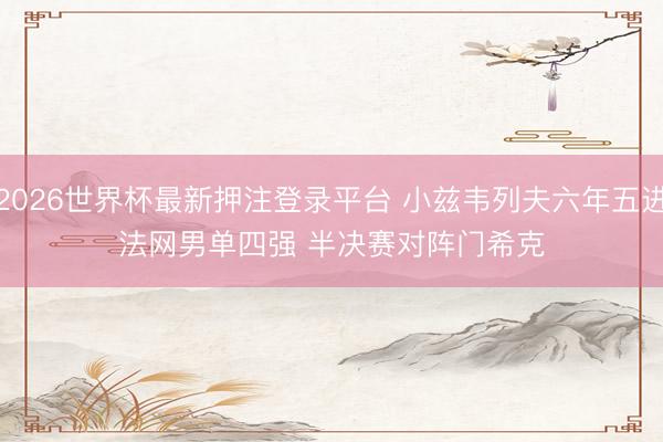 2026世界杯最新押注登录平台 小兹韦列夫六年五进法网男单四强 半决赛对阵门希克