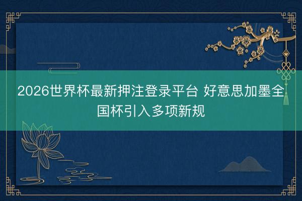 2026世界杯最新押注登录平台 好意思加墨全国杯引入多项新规