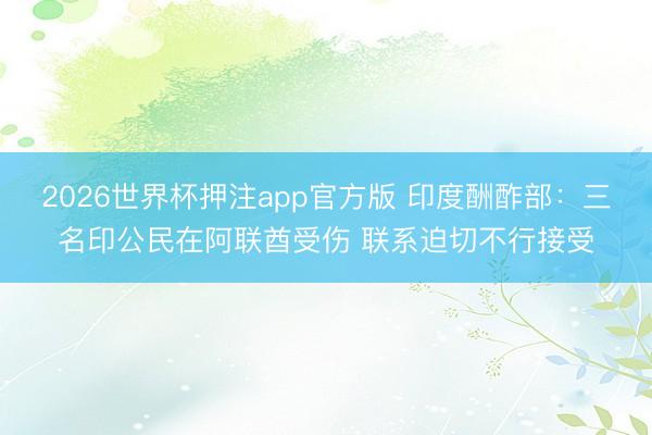 2026世界杯押注app官方版 印度酬酢部：三名印公民在阿联酋受伤 联系迫切不行接受
