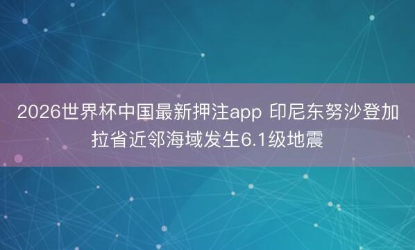 2026世界杯中国最新押注app 印尼东努沙登加拉省近邻海域发生6.1级地震