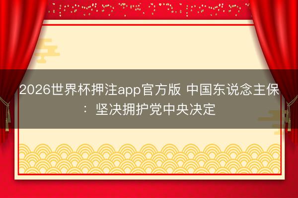 2026世界杯押注app官方版 中国东说念主保：坚决拥护党中央决定