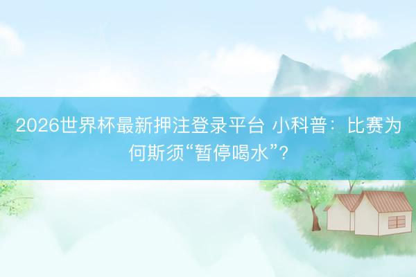 2026世界杯最新押注登录平台 小科普：比赛为何斯须“暂停喝水”?