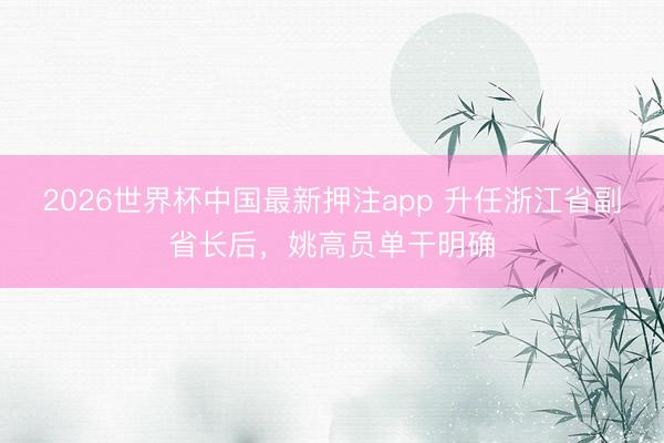 2026世界杯中国最新押注app 升任浙江省副省长后,姚高员单干明确