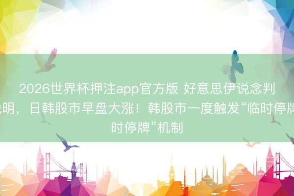 2026世界杯押注app官方版 好意思伊说念判赢得说明，日韩股市早盘大涨！韩股市一度触发“临时停牌”机制