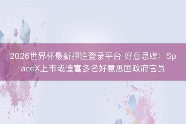 2026世界杯最新押注登录平台 好意思媒：SpaceX上市或造富多名好意思国政府官员