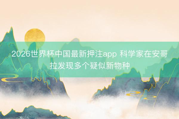 2026世界杯中国最新押注app 科学家在安哥拉发现多个疑似新物种