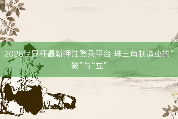 2026世界杯最新押注登录平台 珠三角制造业的“破”与“立”