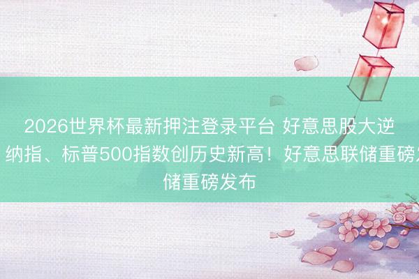 2026世界杯最新押注登录平台 好意思股大逆转，纳指、标普500指数创历史新高！好意思联储重磅发布