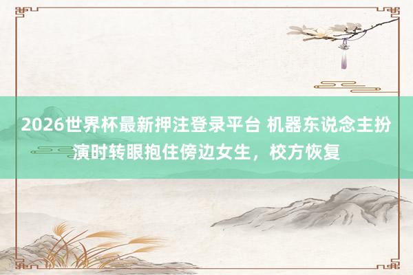 2026世界杯最新押注登录平台 机器东说念主扮演时转眼抱住傍边女生，校方恢复