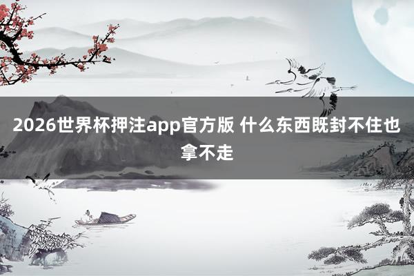 2026世界杯押注app官方版 什么东西既封不住也拿不走