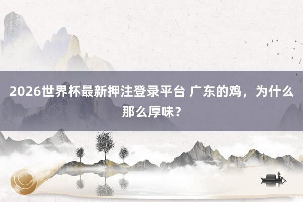 2026世界杯最新押注登录平台 广东的鸡,为什么那么厚味?