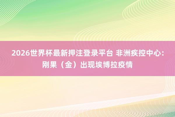 2026世界杯最新押注登录平台 非洲疾控中心:刚果(金)出现埃博拉疫情
