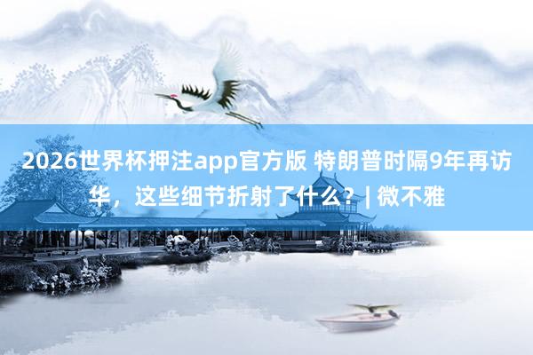 2026世界杯押注app官方版 特朗普时隔9年再访华,这些细节折射了什么?| 微不雅