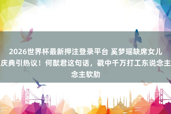 2026世界杯最新押注登录平台 奚梦瑶缺席女儿毕业庆典引热议!何猷君这句话,戳中千万打工东说念主软肋