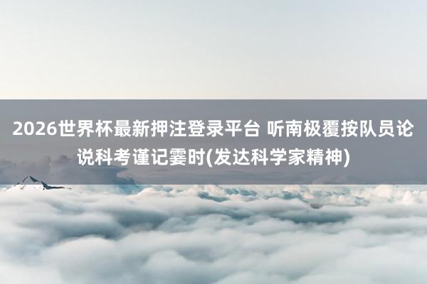 2026世界杯最新押注登录平台 听南极覆按队员论说科考谨记霎时(发达科学家精神)