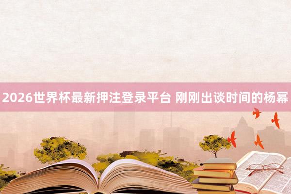 2026世界杯最新押注登录平台 刚刚出谈时间的杨幂
