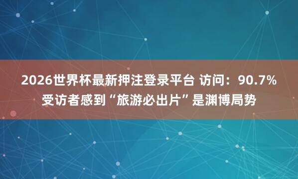 2026世界杯最新押注登录平台 访问：90.7%受访者感到“旅游必出片”是渊博局势