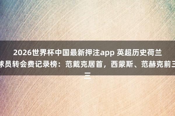 2026世界杯中国最新押注app 英超历史荷兰球员转会费记录榜:范戴克居首,西蒙斯、范赫克前三