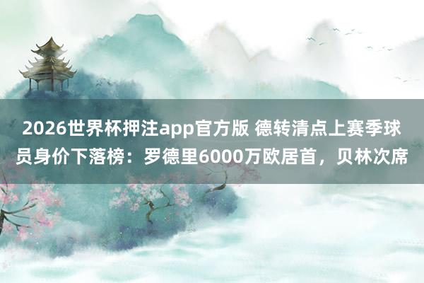 2026世界杯押注app官方版 德转清点上赛季球员身价下落榜:罗德里6000万欧居首,贝林次席